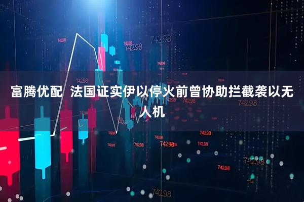 富腾优配  法国证实伊以停火前曾协助拦截袭以无人机
