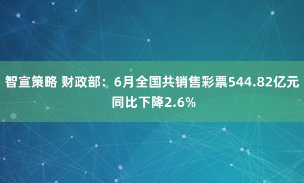 智宣策略 财政部：6月全国共销售彩票544.82亿元 同比下降2.6%