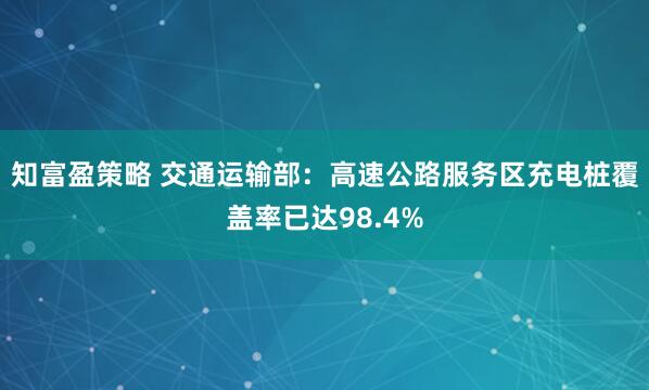 知富盈策略 交通运输部：高速公路服务区充电桩覆盖率已达98.4%