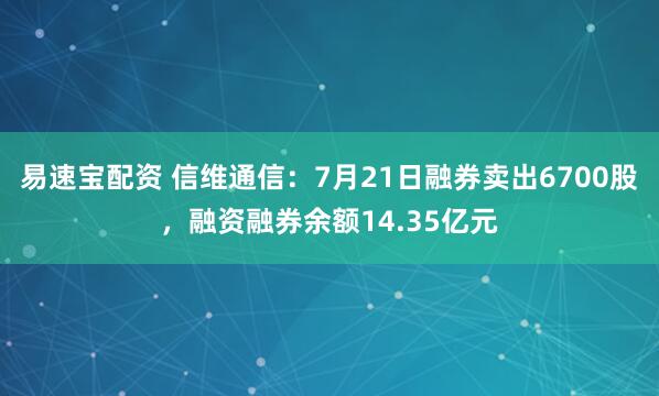 易速宝配资 信维通信：7月21日融券卖出6700股，融资融券余额14.35亿元
