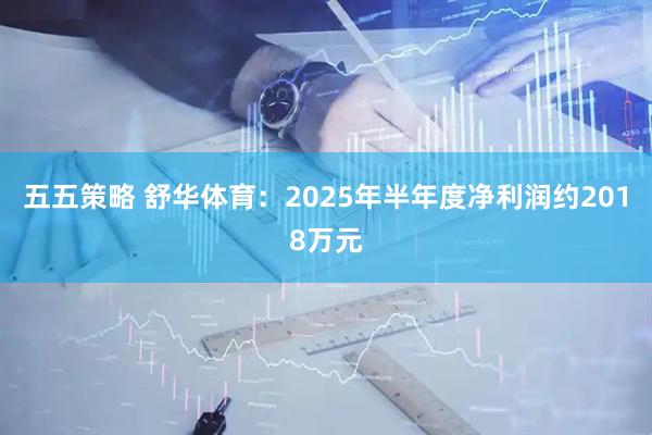 五五策略 舒华体育：2025年半年度净利润约2018万元