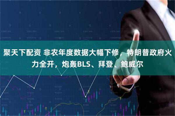 聚天下配资 非农年度数据大幅下修，特朗普政府火力全开，炮轰BLS、拜登、鲍威尔