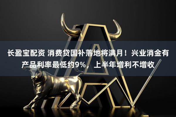 长盈宝配资 消费贷国补落地将满月！兴业消金有产品利率最低约9%，上半年增利不增收