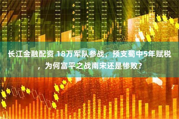 长江金融配资 18万军队参战，预支蜀中5年赋税，为何富平之战南宋还是惨败？