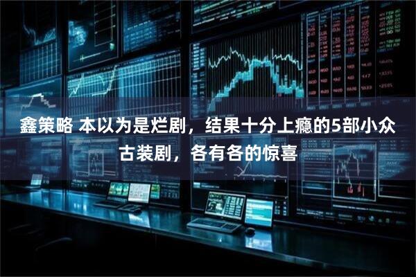 鑫策略 本以为是烂剧，结果十分上瘾的5部小众古装剧，各有各的惊喜