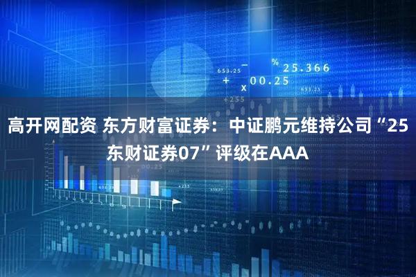 高开网配资 东方财富证券：中证鹏元维持公司“25东财证券07”评级在AAA