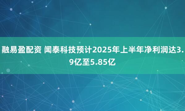 融易盈配资 闻泰科技预计2025年上半年净利润达3.9亿至5.85亿