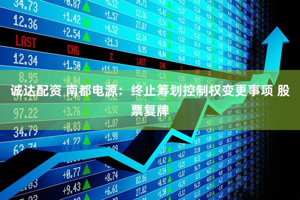 诚达配资 南都电源：终止筹划控制权变更事项 股票复牌