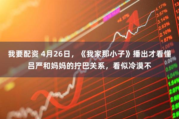 我要配资 4月26日，《我家那小子》播出才看懂吕严和妈妈的拧巴关系，看似冷漠不